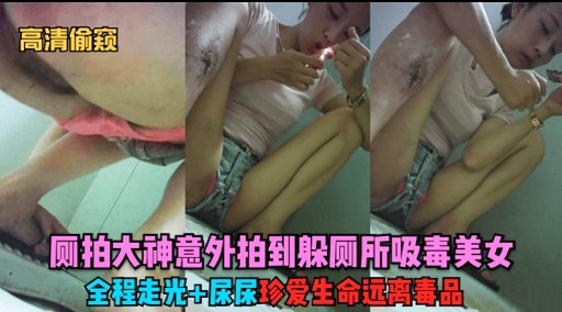 高清偷窥则拍大神意外拍到躲厕所吸毒美女全程走光+尿尿珍爱生命远离毒品